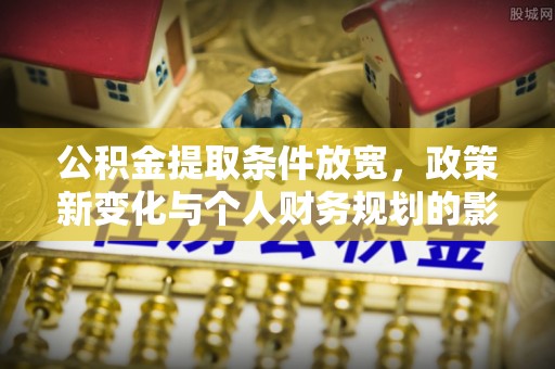 崇川公积金提取条件放宽，政策新变化与个人财务规划的影响