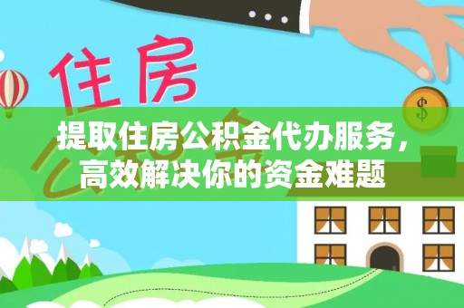 崇川提取住房公积金代办服务，高效解决你的资金难题