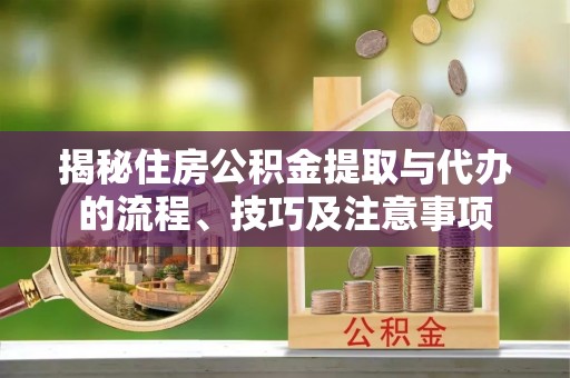 崇川揭秘住房公积金提取与代办的流程、技巧及注意事项