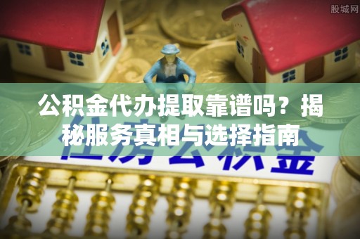 崇川公积金代办提取靠谱吗？揭秘服务真相与选择指南