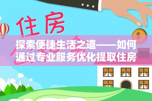 崇川探索便捷生活之道——如何通过专业服务优化提取住房公积金代办体验