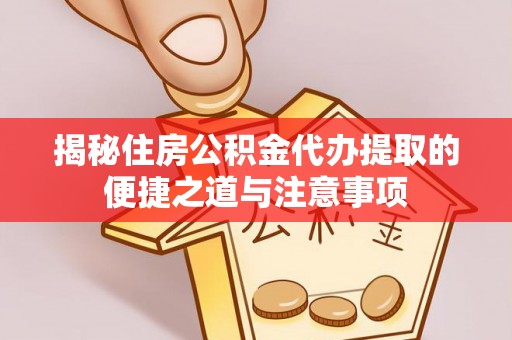 崇川揭秘住房公积金代办提取的便捷之道与注意事项