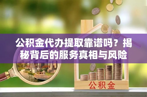 崇川公积金代办提取靠谱吗？揭秘背后的服务真相与风险