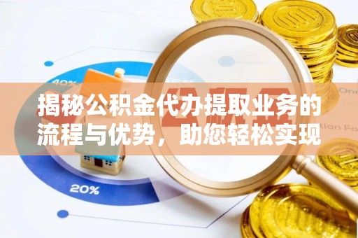 崇川揭秘公积金代办提取业务的流程与优势，助您轻松实现资金利用最大化