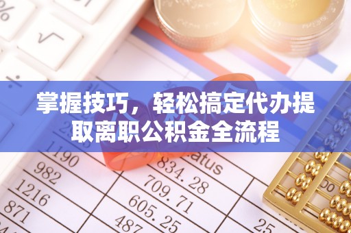崇川掌握技巧，轻松搞定代办提取离职公积金全流程