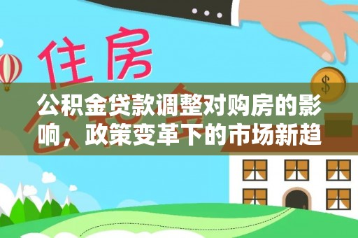 崇川公积金贷款调整对购房的影响，政策变革下的市场新趋势