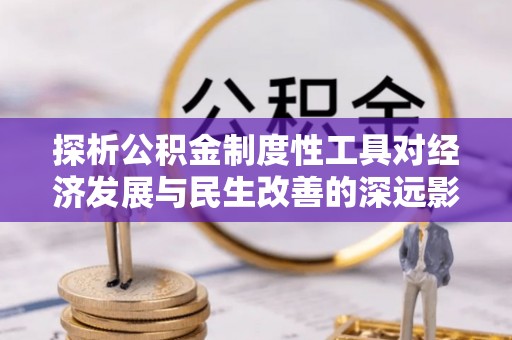 崇川探析公积金制度性工具对经济发展与民生改善的深远影响