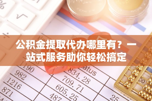 崇川公积金提取代办哪里有？一站式服务助你轻松搞定