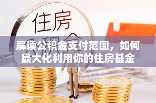 崇川解读公积金支付范围，如何最大化利用你的住房基金