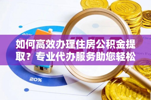 崇川如何高效办理住房公积金提取？专业代办服务助您轻松搞定
