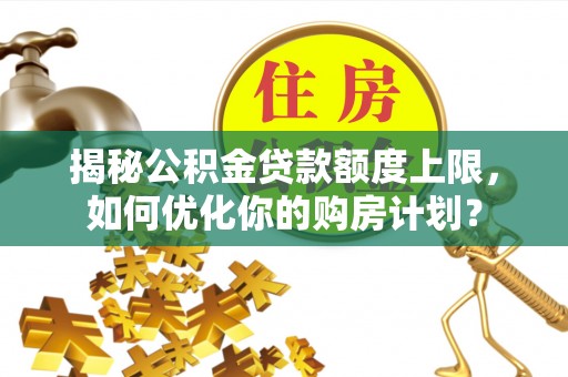 崇川揭秘公积金贷款额度上限，如何优化你的购房计划？