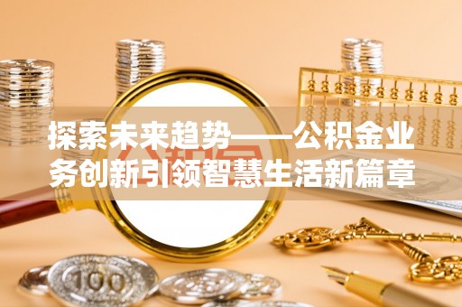 崇川探索未来趋势——公积金业务创新引领智慧生活新篇章