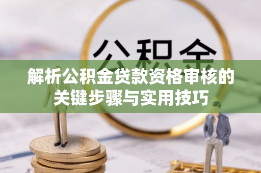 崇川解析公积金贷款资格审核的关键步骤与实用技巧