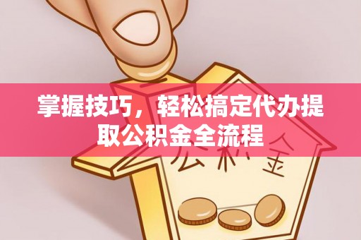 崇川掌握技巧，轻松搞定代办提取公积金全流程