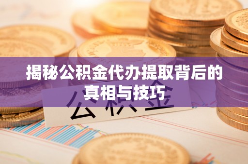崇川揭秘公积金代办提取背后的真相与技巧
