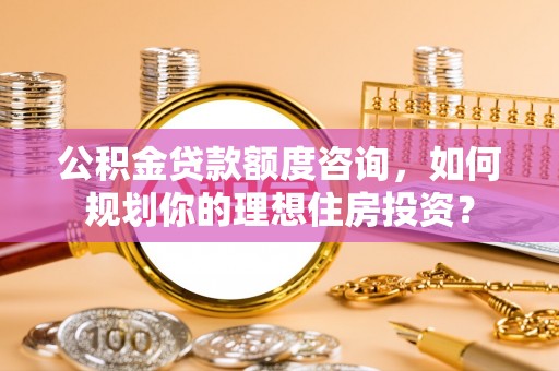 崇川公积金贷款额度咨询，如何规划你的理想住房投资？