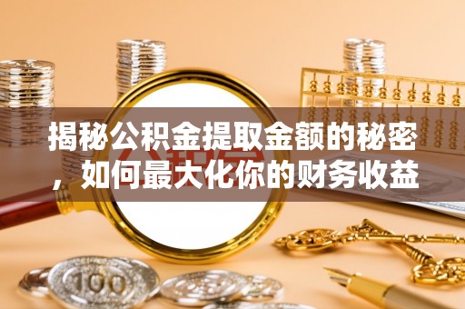 崇川揭秘公积金提取金额的秘密，如何最大化你的财务收益