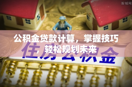 崇川公积金贷款计算，掌握技巧，轻松规划未来