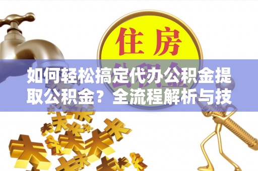 崇川如何轻松搞定代办公积金提取公积金？全流程解析与技巧分享