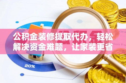 崇川公积金装修提取代办，轻松解决资金难题，让家装更省心