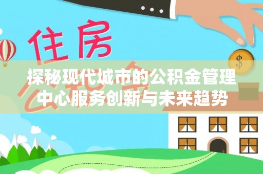 崇川探秘现代城市的公积金管理中心服务创新与未来趋势