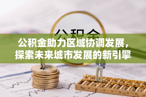 崇川公积金助力区域协调发展，探索未来城市发展的新引擎