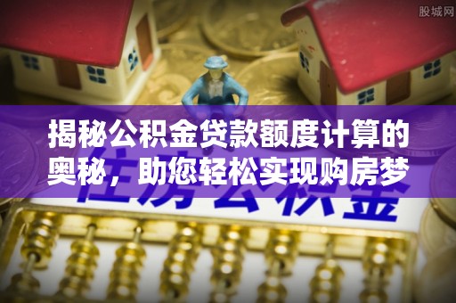 崇川揭秘公积金贷款额度计算的奥秘，助您轻松实现购房梦想