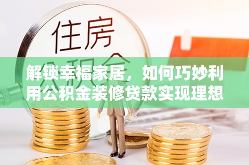 崇川解锁幸福家居，如何巧妙利用公积金装修贷款实现理想空间