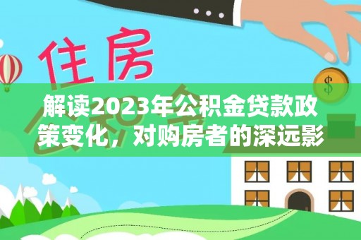 崇川解读2023年公积金贷款政策变化，对购房者的深远影响