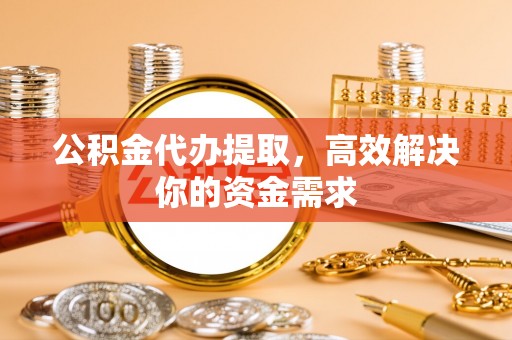 崇川公积金代办提取，高效解决你的资金需求