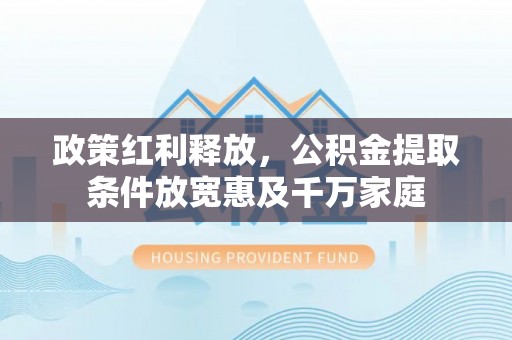崇川政策红利释放，公积金提取条件放宽惠及千万家庭