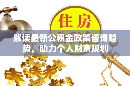 崇川解读最新公积金政策咨询趋势，助力个人财富规划