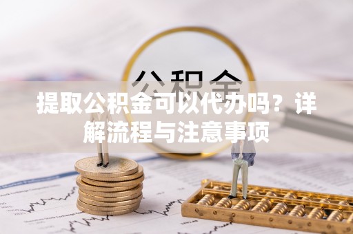 崇川提取公积金可以代办吗？详解流程与注意事项
