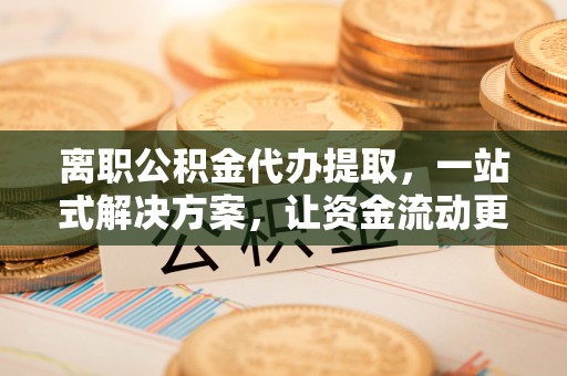 崇川离职公积金代办提取，一站式解决方案，让资金流动更便捷