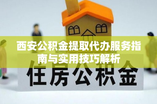 崇川西安公积金提取代办服务指南与实用技巧解析