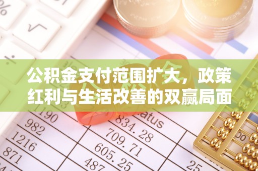 崇川公积金支付范围扩大，政策红利与生活改善的双赢局面