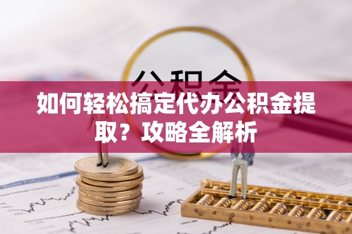 崇川如何轻松搞定代办公积金提取？攻略全解析