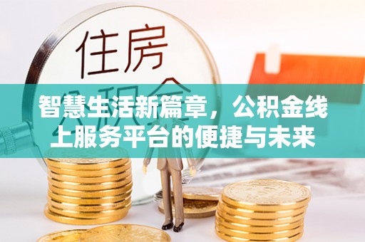 崇川智慧生活新篇章，公积金线上服务平台的便捷与未来
