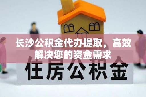 崇川长沙公积金代办提取，高效解决您的资金需求