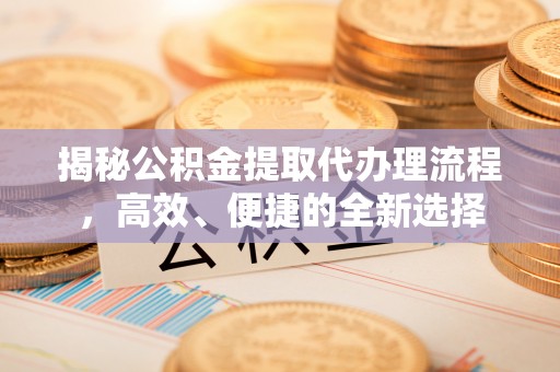 崇川揭秘公积金提取代办理流程，高效、便捷的全新选择
