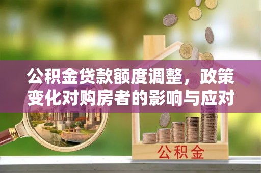 崇川公积金贷款额度调整，政策变化对购房者的影响与应对策略