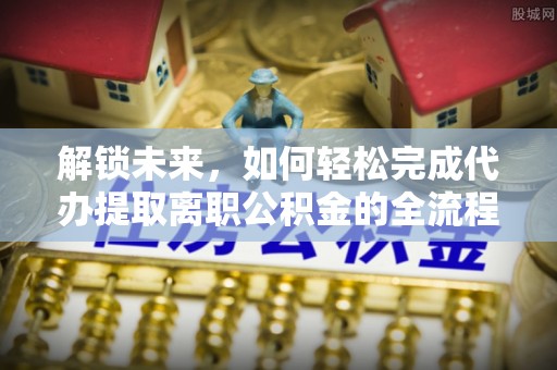 崇川解锁未来，如何轻松完成代办提取离职公积金的全流程