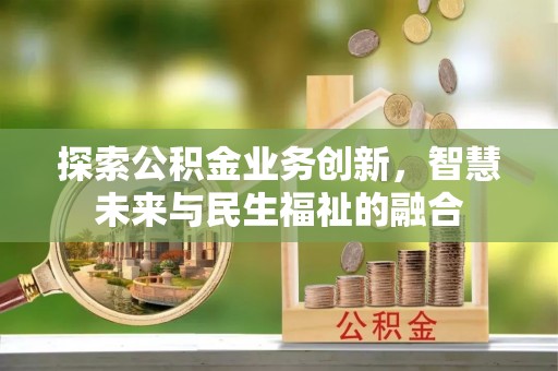 崇川探索公积金业务创新，智慧未来与民生福祉的融合