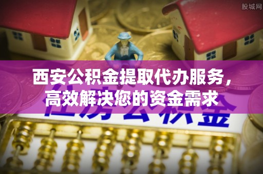 崇川西安公积金提取代办服务，高效解决您的资金需求