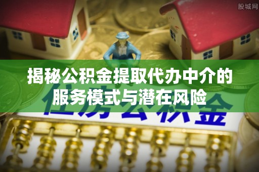 崇川揭秘公积金提取代办中介的服务模式与潜在风险