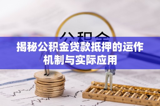崇川揭秘公积金贷款抵押的运作机制与实际应用