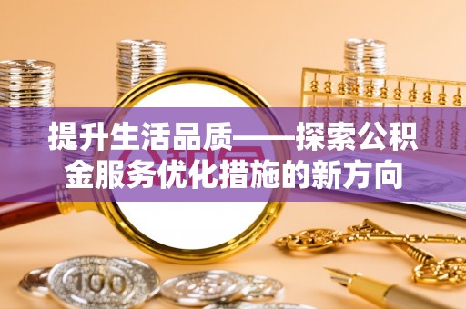 崇川提升生活品质——探索公积金服务优化措施的新方向