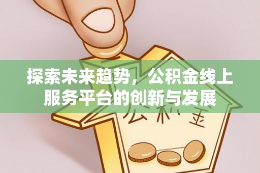 崇川探索未来趋势，公积金线上服务平台的创新与发展