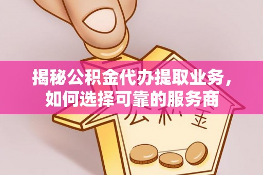 崇川揭秘公积金代办提取业务，如何选择可靠的服务商