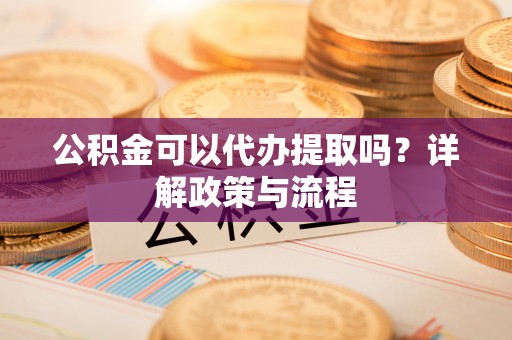 崇川公积金可以代办提取吗？详解政策与流程